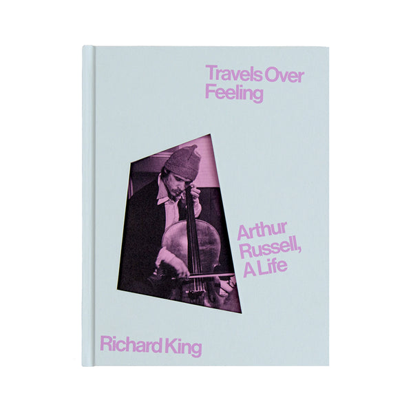 Richard King - Travels Over Feeling: Arthur Russell, The Life